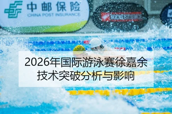 2026年国际游泳赛徐嘉余技术突破分析与影响