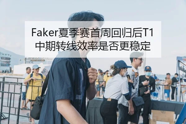 Faker夏季赛首周回归后T1中期转线效率是否更稳定
