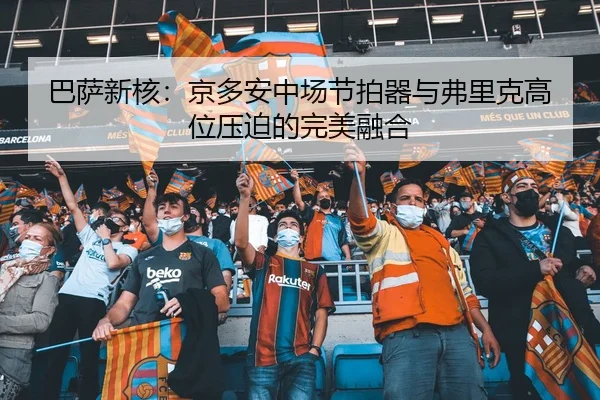 巴萨新核：京多安中场节拍器与弗里克高位压迫的完美融合