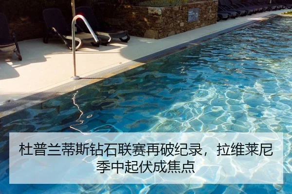 杜普兰蒂斯钻石联赛再破纪录，拉维莱尼季中起伏成焦点
