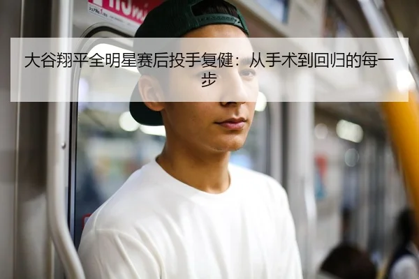 大谷翔平全明星赛后投手复健：从手术到回归的每一步