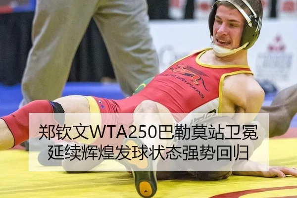 郑钦文WTA250巴勒莫站卫冕延续辉煌发球状态强势回归