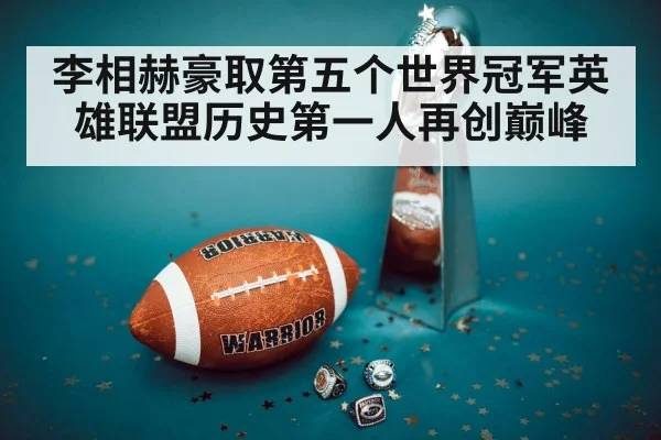 李相赫豪取第五个世界冠军英雄联盟历史第一人再创巅峰