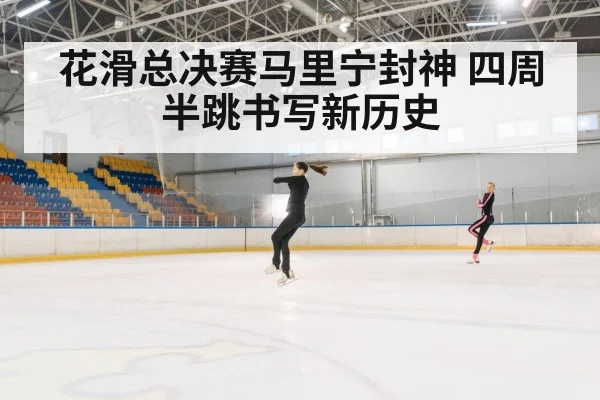 花滑总决赛马里宁封神 四周半跳书写新历史
