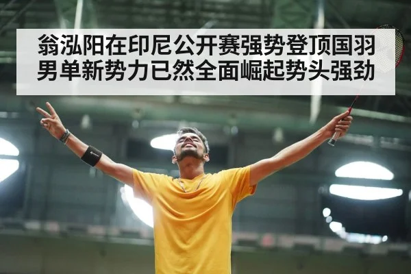 翁泓阳在印尼公开赛强势登顶国羽男单新势力已然全面崛起势头强劲