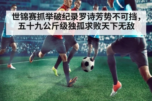 世锦赛抓举破纪录罗诗芳势不可挡，五十九公斤级独孤求败天下无敌