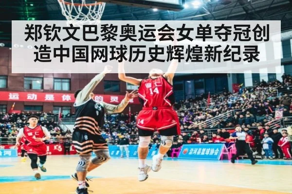 郑钦文巴黎奥运会女单夺冠创造中国网球历史辉煌新纪录
