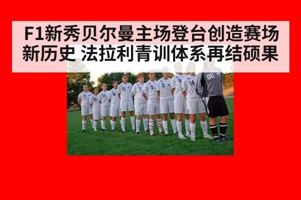 F1新秀贝尔曼主场登台创造赛场新历史 法拉利青训体系再结硕果