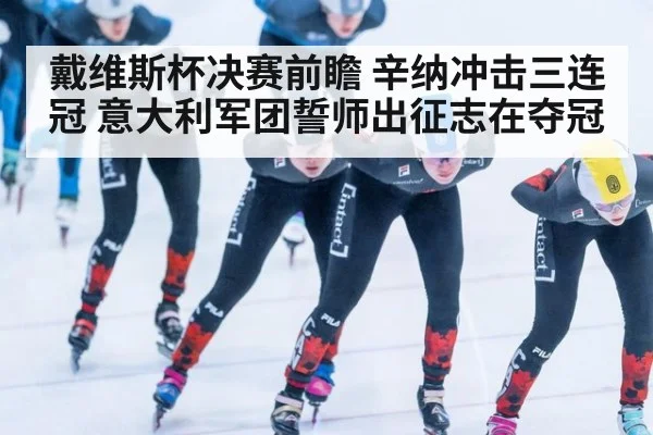 戴维斯杯决赛前瞻 辛纳冲击三连冠 意大利军团誓师出征志在夺冠