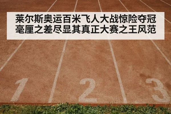 莱尔斯奥运百米飞人大战惊险夺冠毫厘之差尽显其真正大赛之王风范
